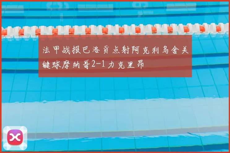 法甲战报巴洛贡点射阿克利乌舍关键球摩纳哥2-1力克里昂