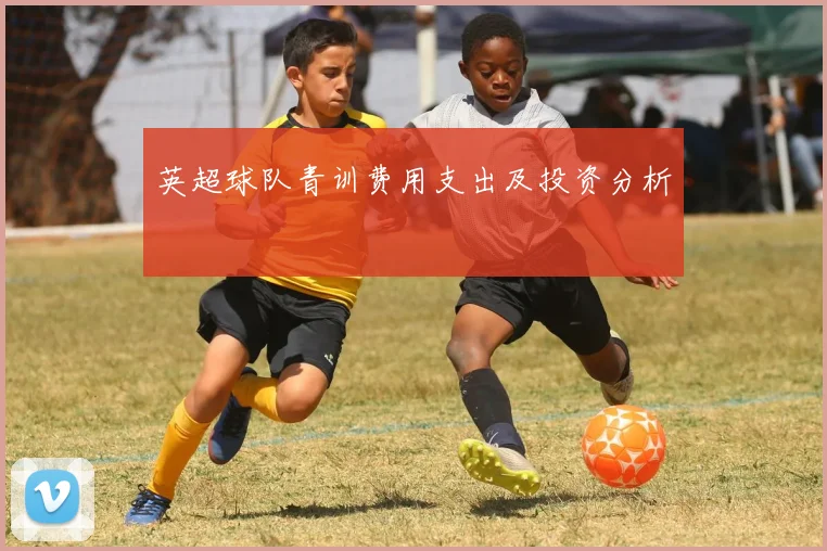英超球队青训费用支出及投资分析