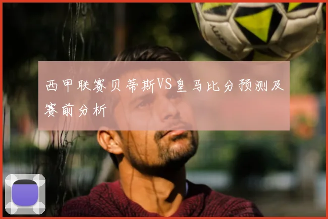 西甲联赛贝蒂斯VS皇马比分预测及赛前分析