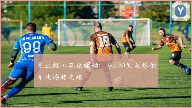 黑土雄心双核驱动：从CBA到足球的东北崛起之路