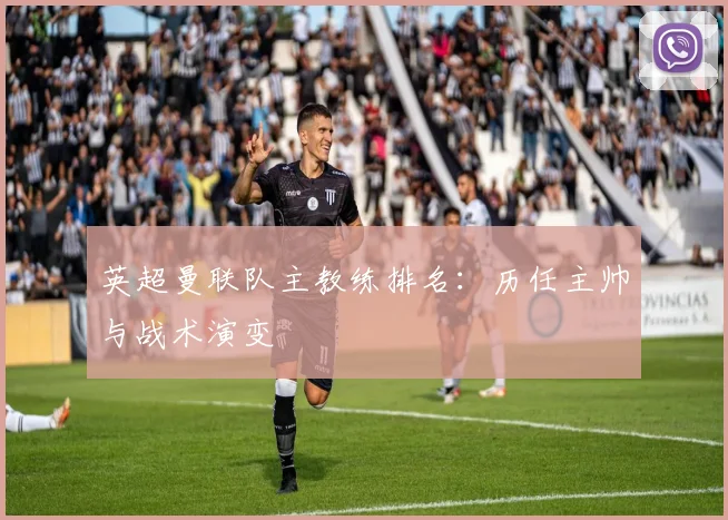 英超曼联队主教练排名:历任主帅与战术演变