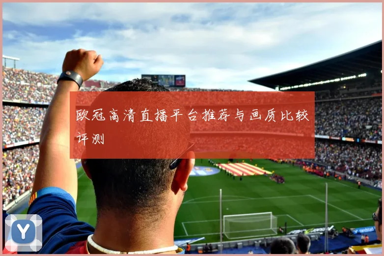 欧冠高清直播平台推荐与画质比较评测