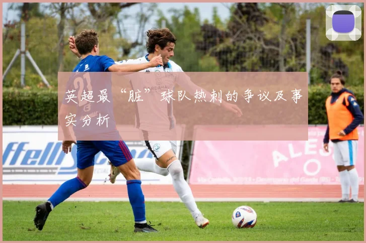 英超最“脏”球队热刺的争议及事实分析