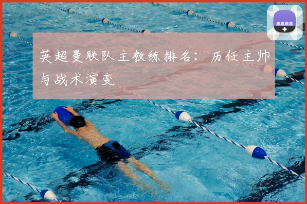 英超曼联队主教练排名:历任主帅与战术演变