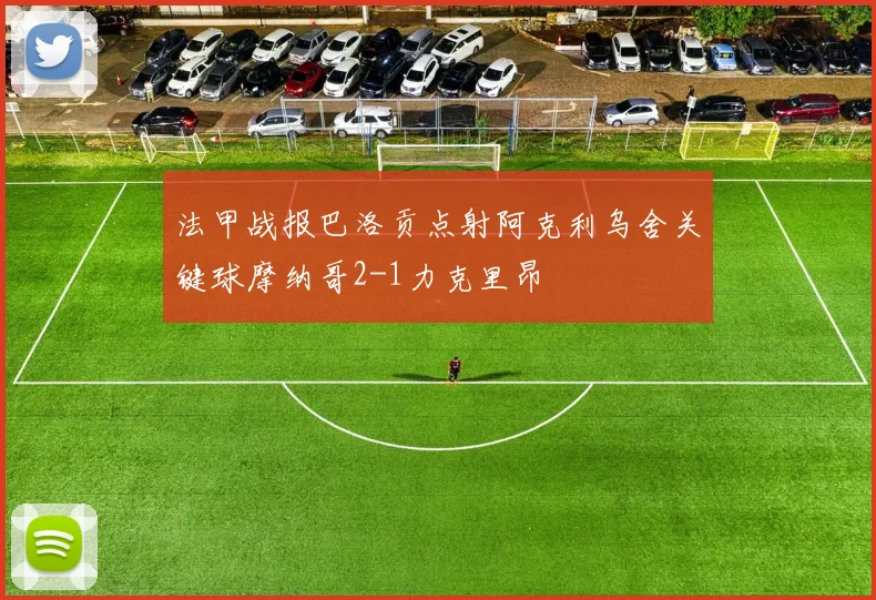 法甲战报巴洛贡点射阿克利乌舍关键球摩纳哥2-1力克里昂