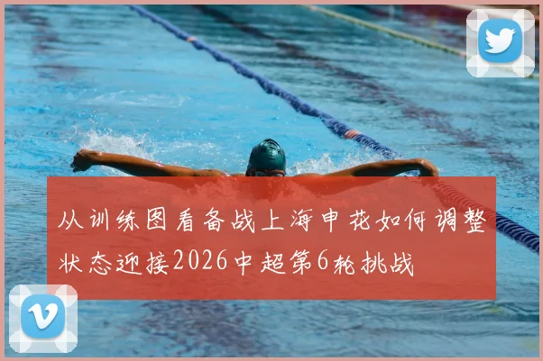 从训练图看备战上海申花如何调整状态迎接2026中超第6轮挑战