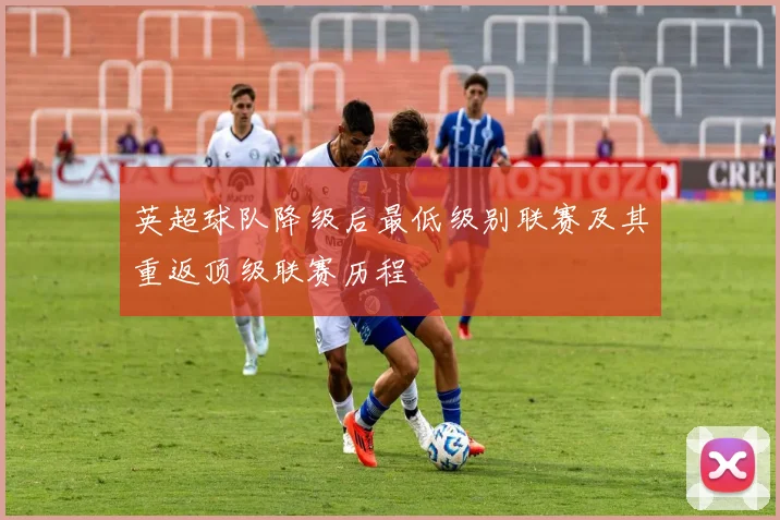 英超球队降级后最低级别联赛及其重返顶级联赛历程