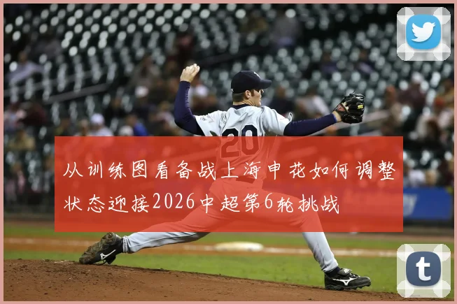 从训练图看备战上海申花如何调整状态迎接2026中超第6轮挑战