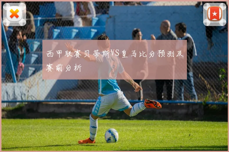 西甲联赛贝蒂斯VS皇马比分预测及赛前分析